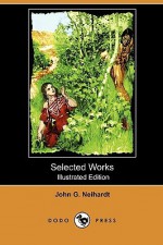 Selected Works (Illustrated Edition) (Dodo Press) - John G. Neihardt