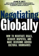 Negotiating Globally: How to Negotiate Deals, Resolve Disputes, and Make Decisions Across Cultural Boundaries - Jeanne M. Brett