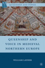 Queenship and Voice in Medieval Northern Europe - William Layher