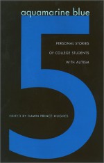 Aquamarine Blue 5: Personal Stories Of College Students With Autism - Dawn Prince-Hughes