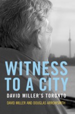 Witness To A City: David Miller's Toronto - David Miller, Jeff Davidson, Douglas Arrowsmith