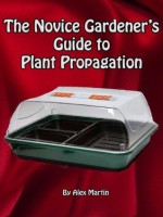 The Novice Gardener's Guide to Plant Propagation - Alex Martin