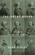 The Great Nadar: The Man Behind the Camera - Adam Begley