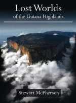 Lost Worlds of the Guiana Highlands - Stewart Mcpherson