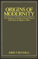 Origins of Modernity: The Origins of Modern Social Theory from Kant to Hegel to Marx - John F. Rundell