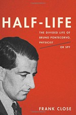 Half-Life: The Divided Life of Bruno Pontecorvo, Physicist or Spy - Frank Close