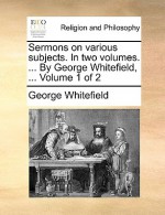 Sermons on Various Subjects. in Two Volumes. ... by George Whitefield, ... Volume 1 of 2 - George Whitefield