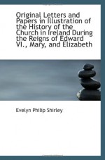 Original Letters and Papers in Illustration of the History of the Church in Ireland During the Reign - Evelyn Philip Shirley