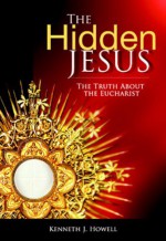 The Hidden Jesus: The Truth About the Eucharist - Kenneth J. Howell