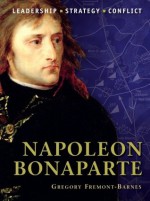 Napoleon Bonaparte: The background, strategies, tactics and battlefield experiences of the greatest commanders of history - Gregory Fremont-Barnes, Peter Dennis