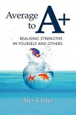 Average to A+: Realising Strengths in Yourself and Others - P. Alex Linley