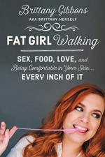 Fat Girl Walking: Sex, Food, Love, and Being Comfortable in Your Skin...Every Inch of It - Brittany Gibbons