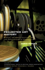 Projected Art History: Biopics, Celebrity Culture, and the Popularizing of American Art - Doris Berger