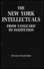 The New York Intellectuals: From Vanguard to Institution - Hugh Wilford