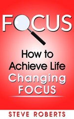 Focus: How to Achieve Life Changing Focus (Life Changing Skills) - Steve Roberts