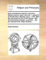 Dark providences clear'd in due time. Being a sermon upon John xiii. 7. preach'd at Dunfermline, Monday July 2. 1736. after the sacrament of the Lord's Supper. Also The mounting Christian, a sermon ... By the Reverend Mr. Ralph Erskine, ... - Ralph Erskine