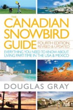 The Canadian Snowbird Guide: Everything You Need to Know about Living Part-Time in the USA and Mexico (4th Edition, Revised and Updated) - Douglas A. Gray