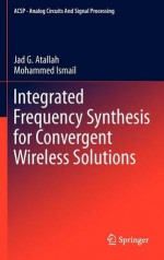 Integrated Frequency Synthesis for Convergent Wireless Solutions (Analog Circuits and Signal Processing) - Jad G. Atallah, Mohammed Ismail