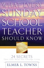 What Every Sunday School Teacher Should Know: 24 Secrets That Can Help You Change Lives - Elmer L. Towns