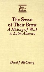 The Sweat of Their Brow: A History of Work in Latin America - David J. McCreery, Robert M. Levine