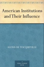 American Institutions and Their Influence - De Tocqueville, Alexis