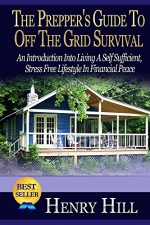 The Prepper's Guide To Off The Grid Survival: An Introduction Into Living A Self Sufficient, Stress Free Lifestyle In Financial Peace (Self Sufficiency, Boondocking, Urban Farming, Prepare, Garden) - Henry Hill