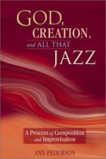 God, Creation, And All That Jazz: A Process Of Composition And Improvisation - Ann Pederson