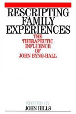 Rescripting Family Expereince: The Therapeutic Influence of John Byng-Hall - John Hills, John Byng-Hall