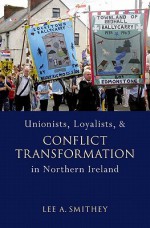 Unionists, Loyalists, and Conflict Transformation in Northern Ireland - Lee Smithey