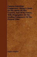 Famous American Composers - Being a Study of the Music of This Country, and of Its Future, with Biographies of the Leading Composers of the Present Ti - Rupert Hughes