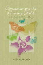 Companioning the Grieving Child: A Soulful Guide for Caregivers - Alan D. Wolfelt