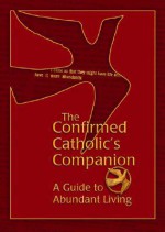 The Confirmed Catholic's Companion: A Guide to Abundant Living - Mary Kathleen Glavich