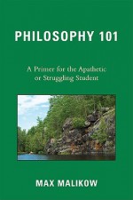 Philosophy 101: A Primer for the Apathetic or Struggling Student - Max Malikow