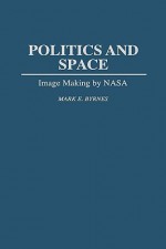 Politics and Space: Image Making by NASA - Mark E. Byrnes