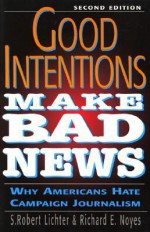 Good Intentions Make Bad News: Why Americans Hate Campaign Journalism - S. Robert Lichter, Richard E. Noyes