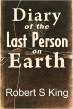 Diary of the Last Person on Earth - Robert S. King