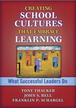 Creating School Cultures That Embrace Learning: What Successful Leaders Do - Tony Thacker, John S. Bell, Franklin P. Schargel