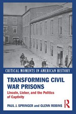 Transforming Civil War Prisons: Lincoln, Lieber, and the Politics of Captivity (Critical Moments in American History) - Paul J. Springer, Glenn Robins