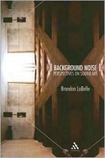 Background Noise: Perspectives on Sound Art - Brandon Labelle