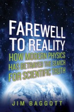 Farewell to Reality: How Modern Physics Has Betrayed the Search for Scientific Truth - Jim Baggott