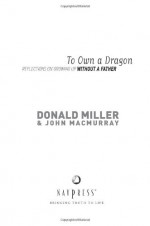 To Own a Dragon: Reflections On Growing Up Without A Father - Donald Miller