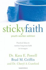 Sticky Faith, Youth Worker Edition: Practical Ideas to Nurture Long-Term Faith in Teenagers - Kara Powell, Brad M. Griffin, Cheryl A. Crawford