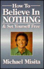 How to Believe in Nothing & Set Yourself Free - Michael Misita