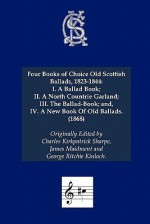 Four Books of Choice Old Scottish Ballads, 1823-1844: I. a Ballad Book; II. a North Countrie Garland; III. the Ballad-Book; And, IV. a New Book of Old - Charles Kirkpatrick Sharpe, James Maidment, George Ritchie Kinloch