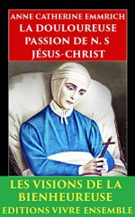 La Douloureuse Passion de N. S. Jésus Christ: ENTIÈREMENT RELU et CORRIGÉ (French Edition) - Anne Catherine Emmerich, Clemens Brentano, Edmond De Cazalès