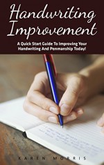 Handwriting Improvement: A Quick Start Guide To Improving Your Handwriting And Penmanship Today! (Improve Handwriting, Penmanship, Handwriting Analysis) - Karen Morris