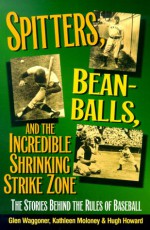 Spitters, Beanballs And The Incredible Shrinking Strike Zone: The Stories Behind The Rules Of Baseball - Glen Waggoner, Hugh Howard