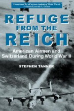 Refuge from the Reich: American Airmen and Switzerland During World War II - Stephen Tanner