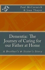 Dementia: The Journey Of Caring For Our Father At Home: A Brother's And Sister's Story - Paul McCormick, Jean Thayer