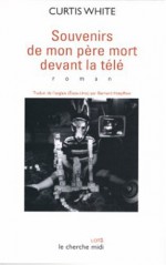 Souvenirs De Mon Père Mort Devant La Télé: [Roman] - Curtis White